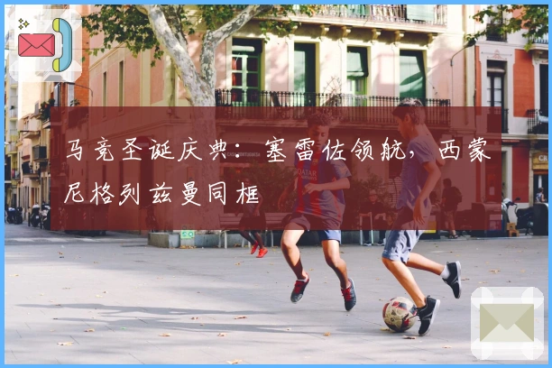 马竞圣诞庆典：塞雷佐领航，西蒙尼格列兹曼同框