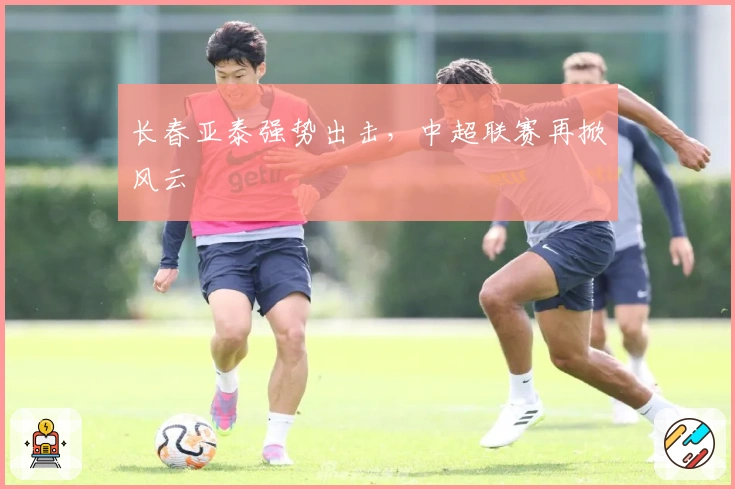 长春亚泰强势出击，中超联赛再掀风云