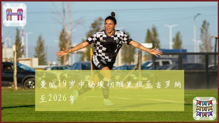 曼城19岁中场埃切维里租至吉罗纳至2026年