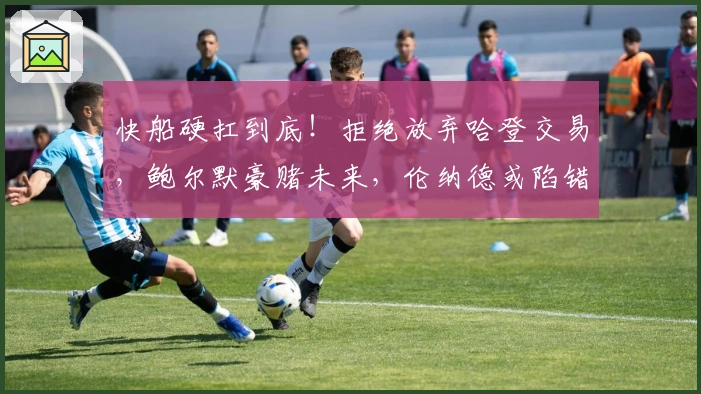 快船硬扛到底！拒绝放弃哈登交易，鲍尔默豪赌未来，伦纳德或陷错局