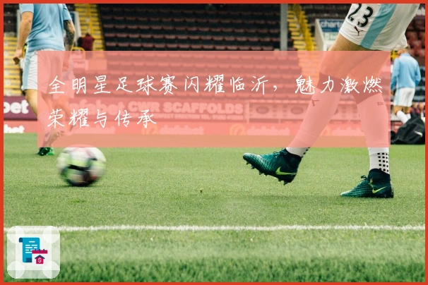 全明星足球赛闪耀临沂，魅力激燃荣耀与传承