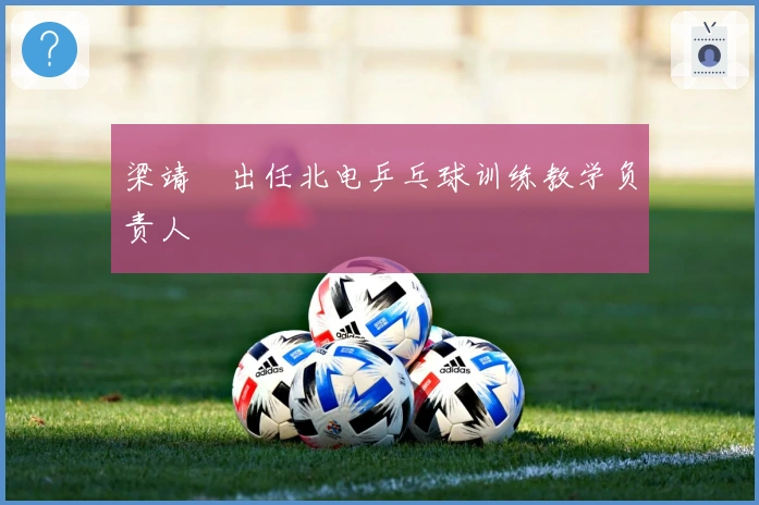 梁靖崑出任北电乒乓球训练教学负责人