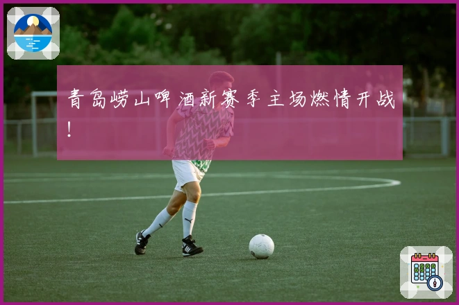 青岛崂山啤酒新赛季主场燃情开战！