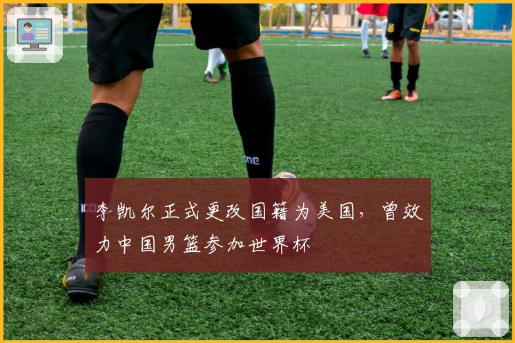 李凯尔正式更改国籍为美国，曾效力中国男篮参加世界杯