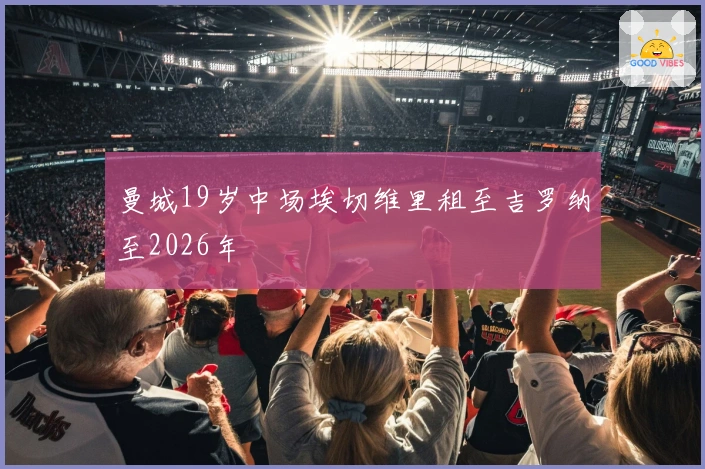曼城19岁中场埃切维里租至吉罗纳至2026年