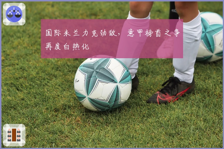 国际米兰力克劲敌，意甲榜首之争再度白热化