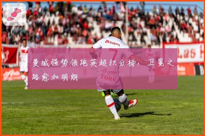 曼城强势领跑英超积分榜，卫冕之路愈加明朗