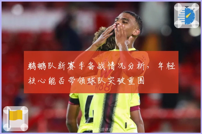 鹈鹕队新赛季备战情况分析，年轻核心能否带领球队突破重围