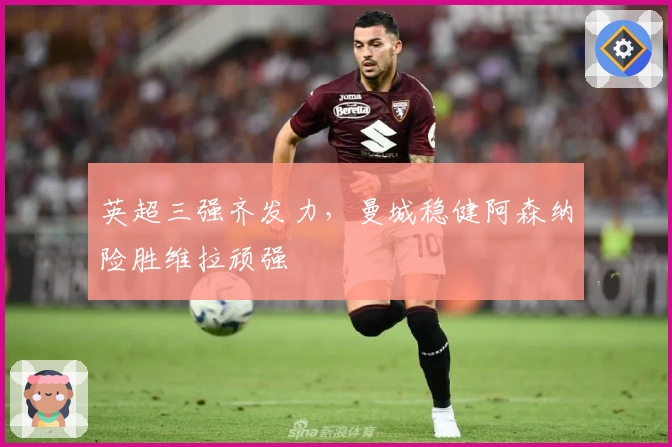 英超三强齐发力，曼城稳健阿森纳险胜维拉顽强