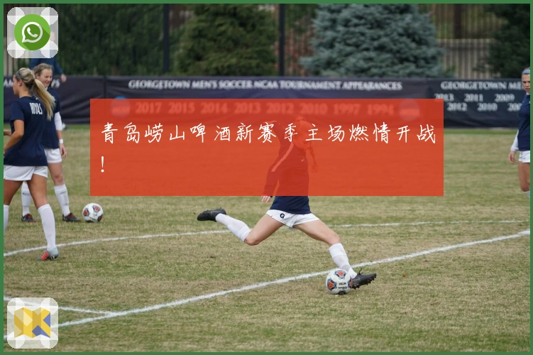 青岛崂山啤酒新赛季主场燃情开战！