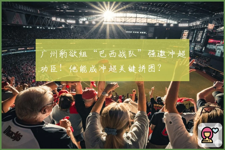 广州豹欲组“巴西战队”强邀冲超功臣！他能成冲超关键拼图？