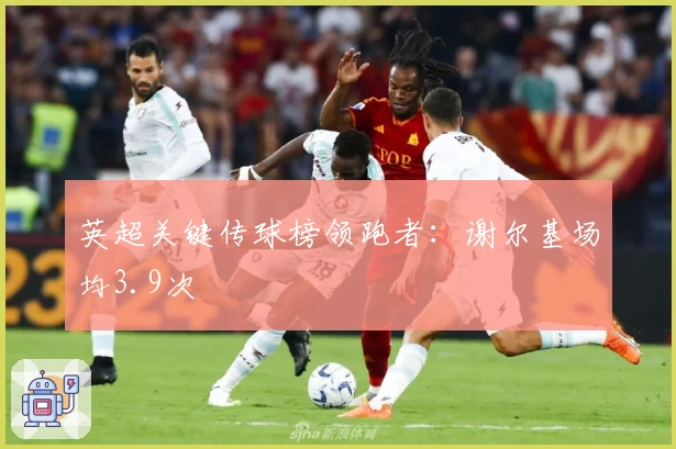 英超关键传球榜领跑者：谢尔基场均3.9次
