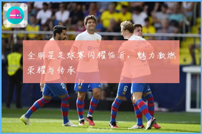 全明星足球赛闪耀临沂，魅力激燃荣耀与传承