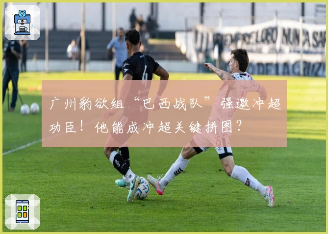 广州豹欲组“巴西战队”强邀冲超功臣!他能成冲超关键拼图?